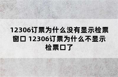 12306订票为什么没有显示检票窗口 12306订票为什么不显示检票口了